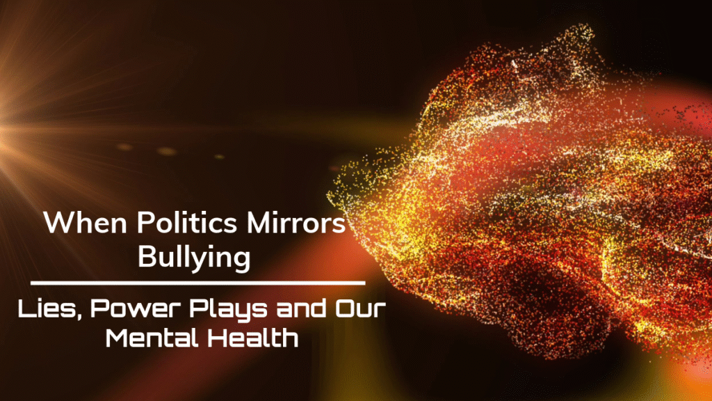 When Politics Mirrors Bullying: Lies, Power Plays and Our Mental Health
(And How We Can Protect Ourselves)